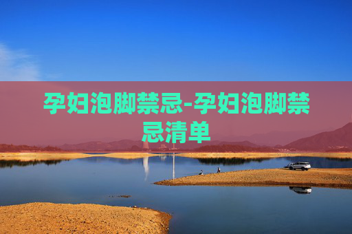 孕妇泡脚禁忌-孕妇泡脚禁忌清单