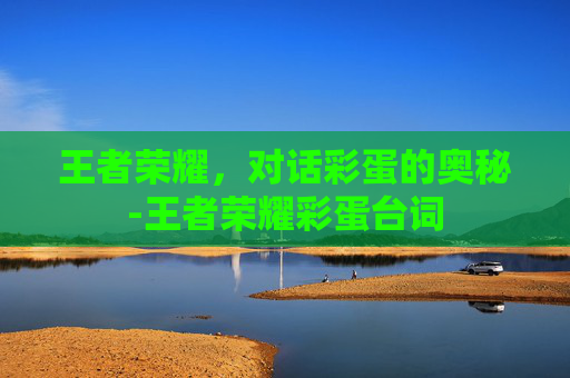 王者荣耀，对话彩蛋的奥秘-王者荣耀彩蛋台词