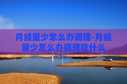 月经量少怎么办调理-月经量少怎么办调理吃什么