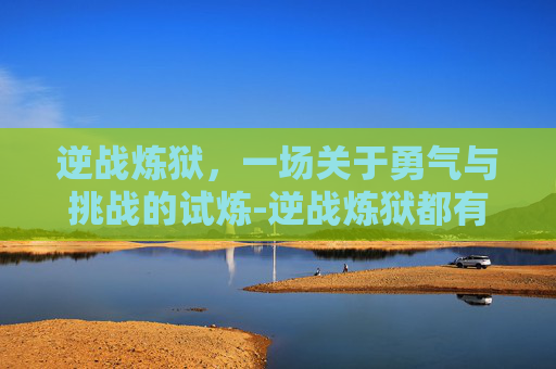 逆战炼狱，一场关于勇气与挑战的试炼-逆战炼狱都有什么怪物