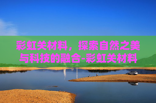 彩虹关材料，探索自然之美与科技的融合-彩虹关材料怎么收集