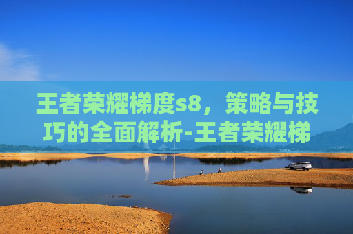 王者荣耀梯度s8，策略与技巧的全面解析-王者荣耀梯度是什么意思