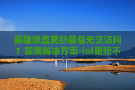 英雄联盟更新装备无法访问？探索解决方案-lol更新不了装备了吗