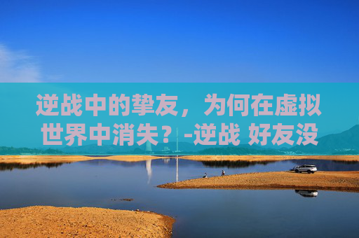 逆战中的挚友，为何在虚拟世界中消失？-逆战 好友没了怎么回事
