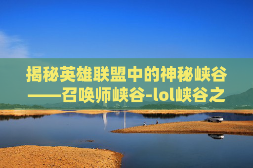 揭秘英雄联盟中的神秘峡谷——召唤师峡谷-lol峡谷之巅什么意思
