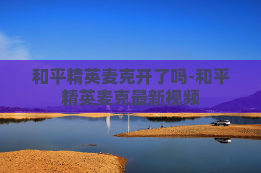 和平精英麦克开了吗-和平精英麦克最新视频