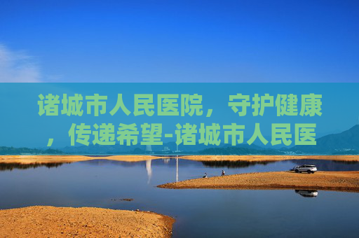 诸城市人民医院，守护健康，传递希望-诸城市人民医院是几级医院
