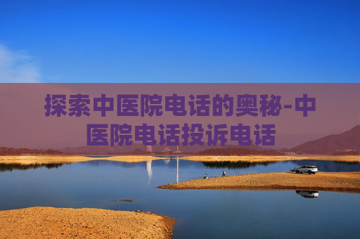 探索中医院电话的奥秘-中医院电话投诉电话