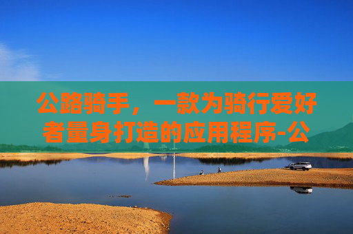 公路骑手，一款为骑行爱好者量身打造的应用程序-公路骑手下载安装
