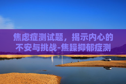 焦虑症测试题，揭示内心的不安与挑战-焦躁抑郁症测试题