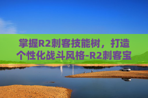 掌握R2刺客技能树,打造个性化战斗风格-R2刺客宝宝怎么加点 掌握R2刺客技能树,打造个性化战斗风格-R2刺客宝宝怎么加点
