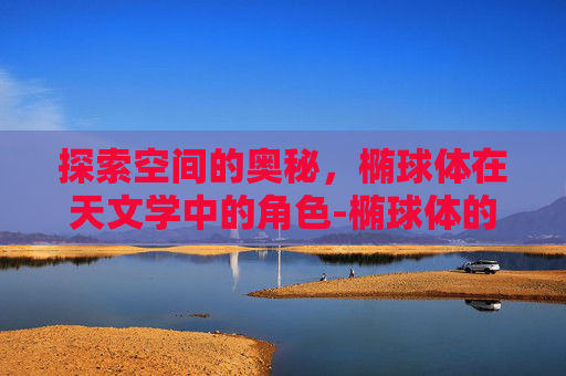 探索空间的奥秘,椭球体在天文学中的角色-椭球体的体积 探索空间的奥秘,椭球体在天文学中的角色-椭球体的体积
