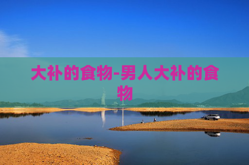 大补的食物-男人大补的食物 大补的食物-男人大补的食物