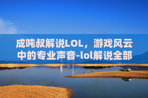 成吨叔解说LOL,游戏风云中的专业声音-lol解说全部视频 成吨叔解说LOL,游戏风云中的专业声音-lol解说全部视频