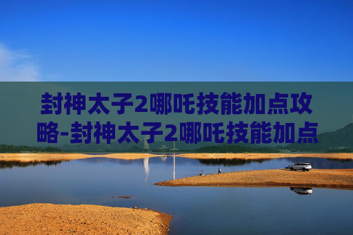 封神太子2哪吒技能加点攻略-封神太子2哪吒技能加点图