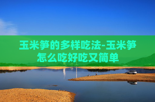 玉米笋的多样吃法-玉米笋怎么吃好吃又简单 玉米笋的多样吃法-玉米笋怎么吃好吃又简单