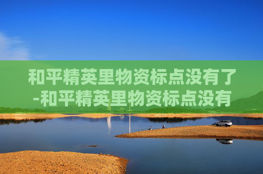 和平精英里物资标点没有了-和平精英里物资标点没有了怎么办