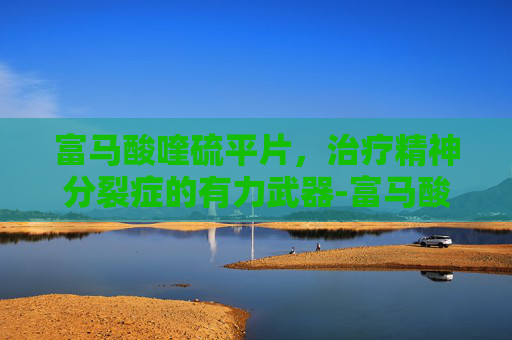 富马酸喹硫平片,治疗精神分裂症的有力武器-富马酸喹硫平片用法用量 富马酸喹硫平片,治疗精神分裂症的有力武器-富马酸喹硫平片用法用量