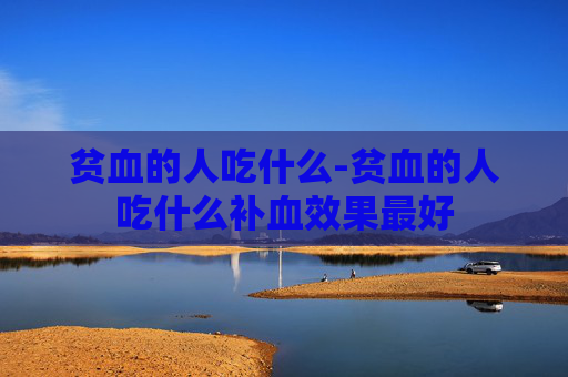 贫血的人吃什么-贫血的人吃什么补血效果最好
