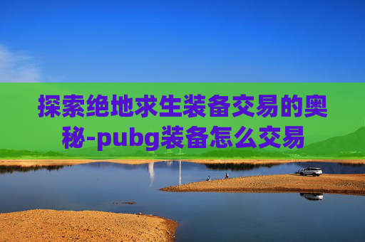 探索绝地求生装备交易的奥秘-pubg装备怎么交易