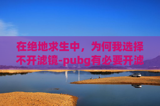 在绝地求生中，为何我选择不开滤镜-pubg有必要开滤镜吗