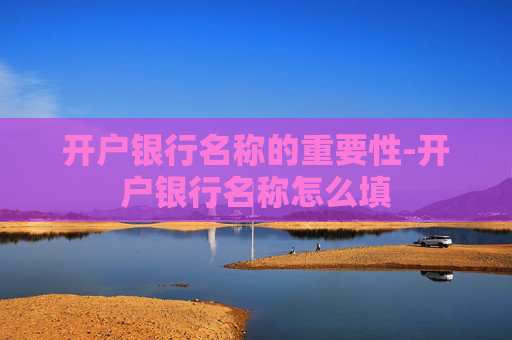 开户银行名称的重要性-开户银行名称怎么填