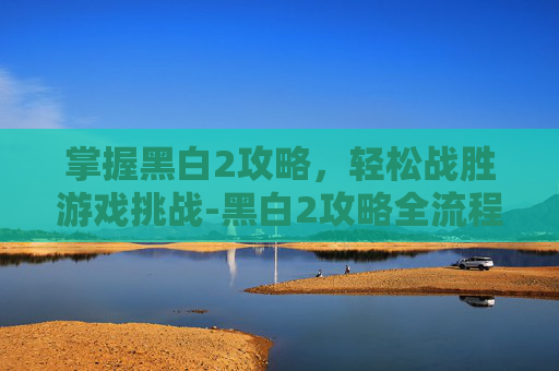 掌握黑白2攻略，轻松战胜游戏挑战-黑白2攻略全流程