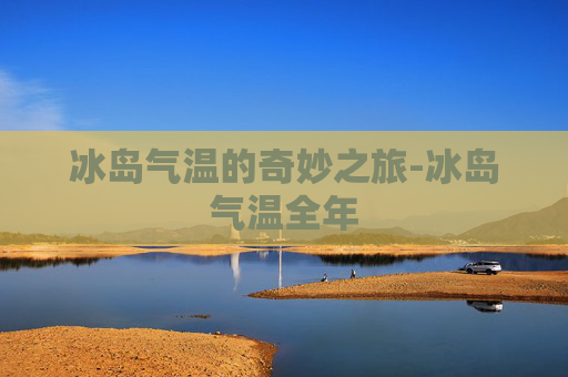 冰岛气温的奇妙之旅-冰岛气温全年