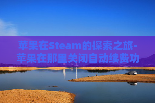 苹果在Steam的探索之旅-苹果在那里关闭自动续费功能