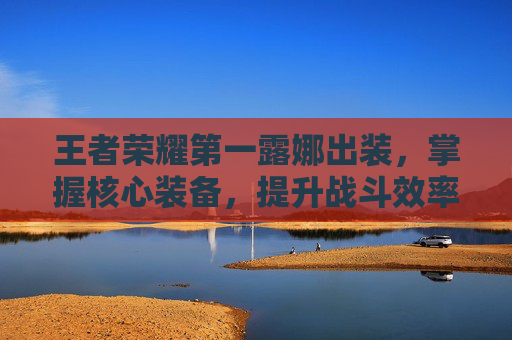 王者荣耀第一露娜出装，掌握核心装备，提升战斗效率-王者荣耀第一露娜出装怎么出