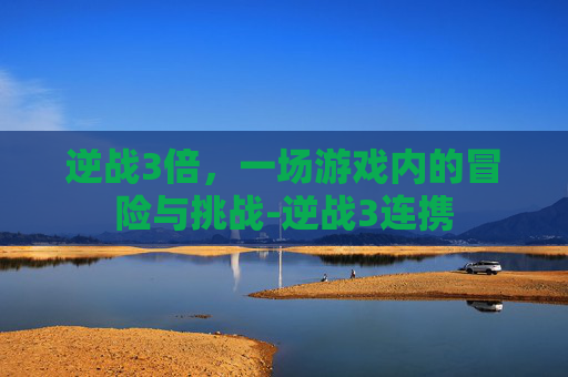 逆战3倍，一场游戏内的冒险与挑战-逆战3连携