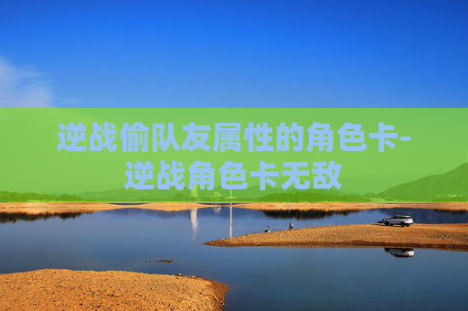 逆战偷队友属性的角色卡-逆战角色卡无敌