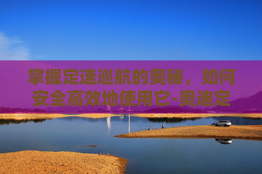 掌握定速巡航的奥秘，如何安全高效地使用它-奥迪定速巡航怎么使用