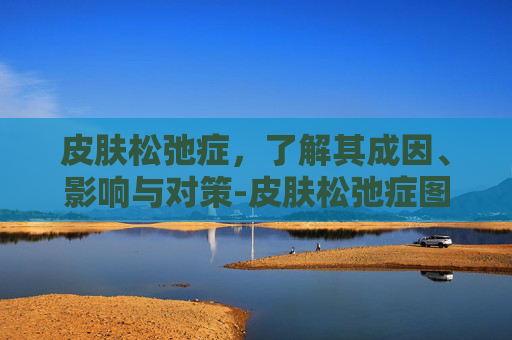 皮肤松弛症，了解其成因、影响与对策-皮肤松弛症图片