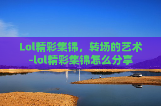 Lol精彩集锦，转场的艺术-lol精彩集锦怎么分享