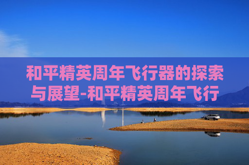 和平精英周年飞行器的探索与展望-和平精英周年飞行器会返场吗