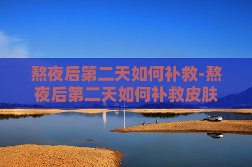 熬夜后第二天如何补救-熬夜后第二天如何补救皮肤