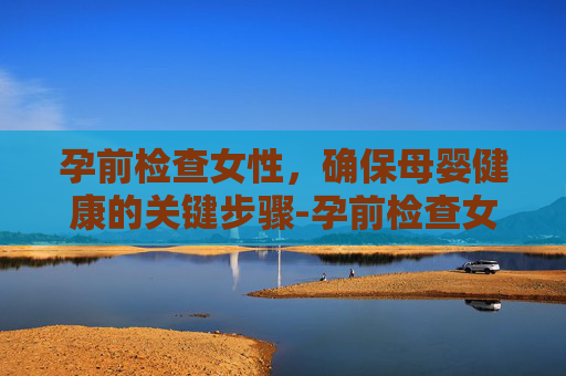 孕前检查女性，确保母婴健康的关键步骤-孕前检查女性挂什么科