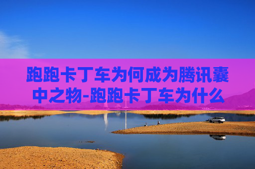 跑跑卡丁车为何成为腾讯囊中之物-跑跑卡丁车为什么和腾讯合作了