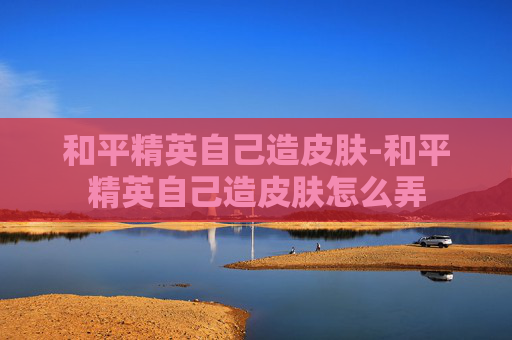 和平精英自己造皮肤-和平精英自己造皮肤怎么弄
