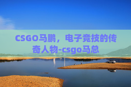 CSGO马鹏，电子竞技的传奇人物-csgo马总