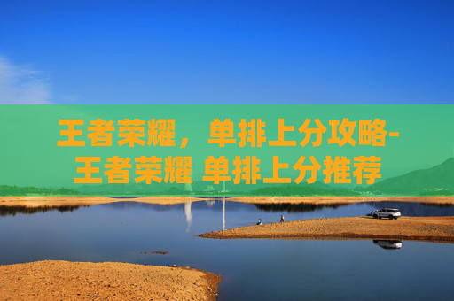 王者荣耀，单排上分攻略-王者荣耀 单排上分推荐