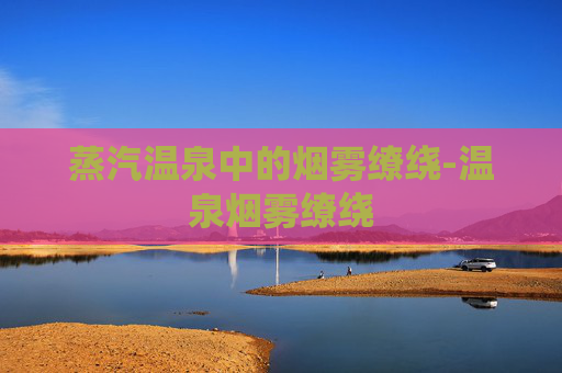 蒸汽温泉中的烟雾缭绕-温泉烟雾缭绕