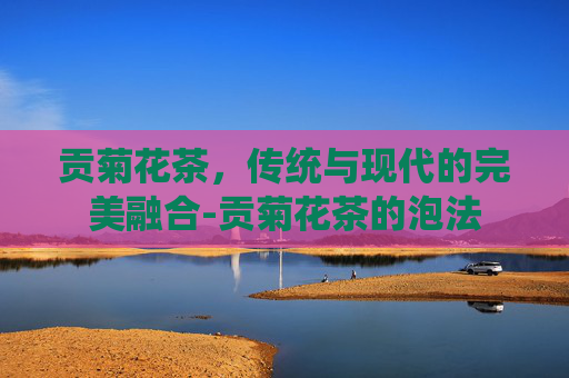 贡菊花茶，传统与现代的完美融合-贡菊花茶的泡法
