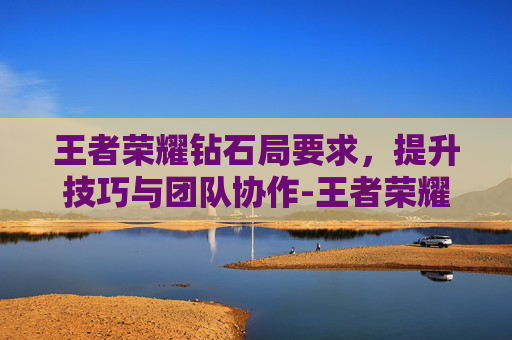 王者荣耀钻石局要求，提升技巧与团队协作-王者荣耀钻石局的规则