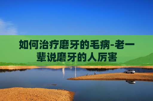 如何治疗磨牙的毛病-老一辈说磨牙的人厉害