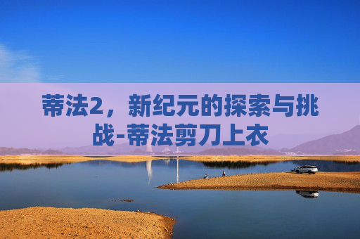 蒂法2，新纪元的探索与挑战-蒂法剪刀上衣