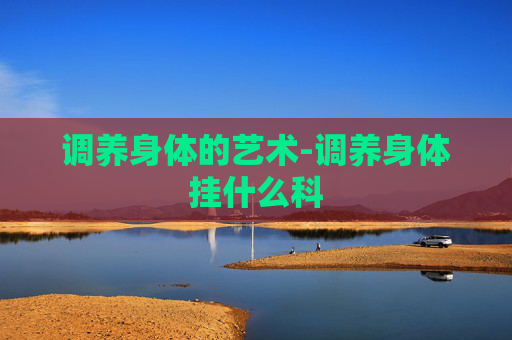 调养身体的艺术-调养身体挂什么科