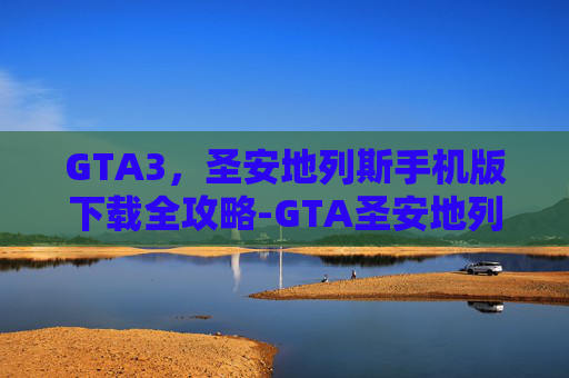 GTA3，圣安地列斯手机版下载全攻略-GTA圣安地列斯手机版下载安装