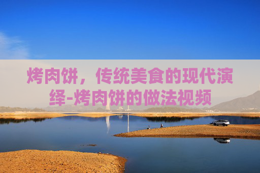 烤肉饼，传统美食的现代演绎-烤肉饼的做法视频